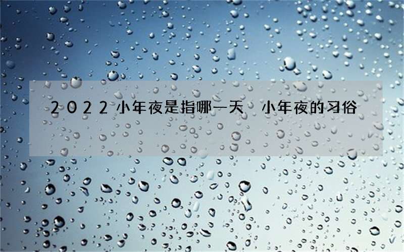 2022小年夜是指哪一天 小年夜的习俗